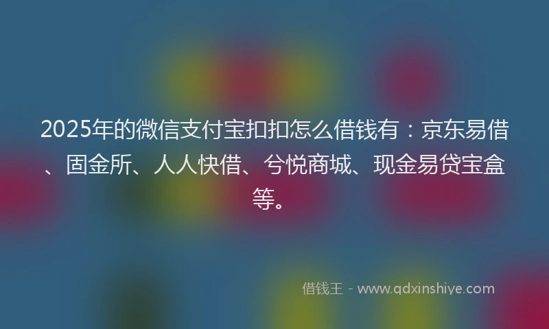 2025年的微信支付宝扣扣怎么借钱有：京东易借、固金所、人人快借、兮悦商城、现金易贷宝盒等。