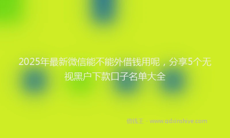 2025年最新微信能不能外借钱用呢，分享5个无视黑户下款口子名单大全