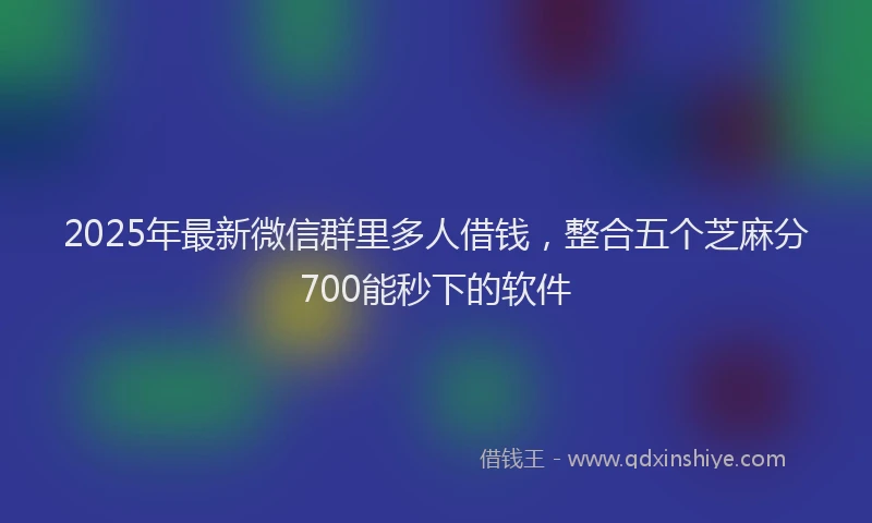2025年最新微信群里多人借钱，整合五个芝麻分700能秒下的软件