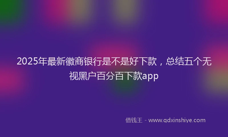 2025年最新徽商银行是不是好下款，总结五个无视黑户百分百下款app