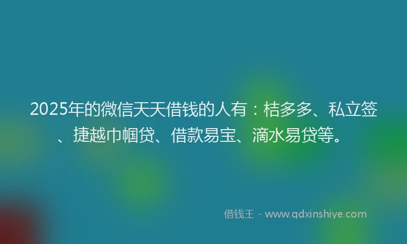 2025年的微信天天借钱的人有：桔多多、私立签、捷越巾帼贷、借款易宝、滴水易贷等。