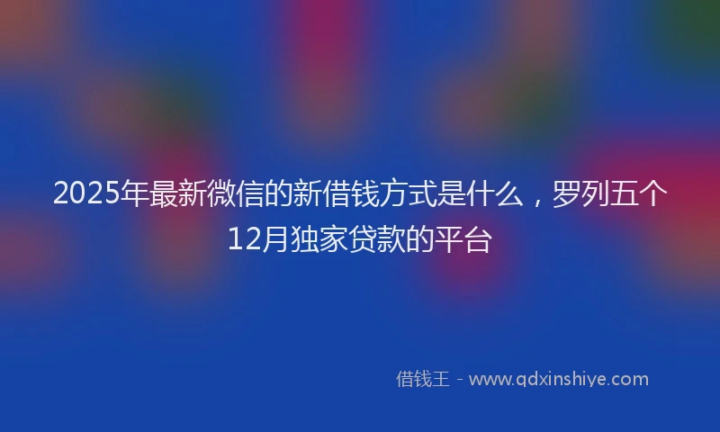 2025年最新微信的新借钱方式是什么，罗列五个12月独家贷款的平台