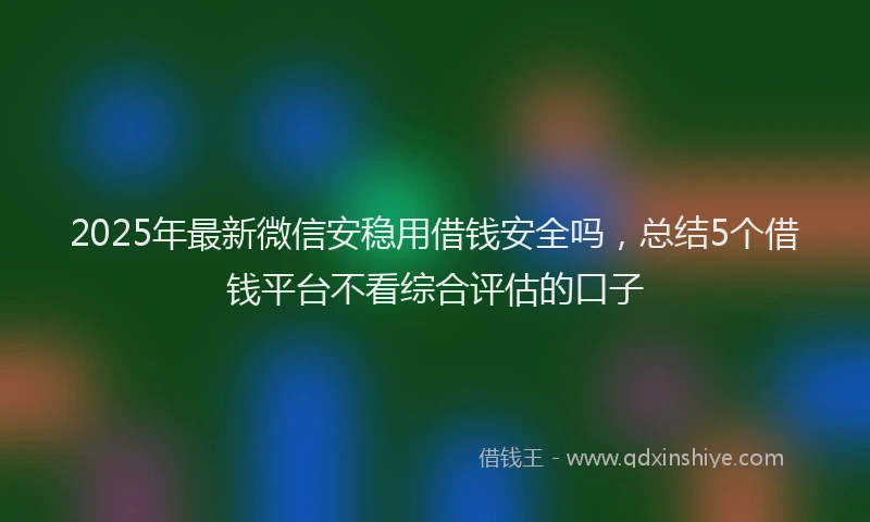 2025年最新微信安稳用借钱安全吗，总结5个借钱平台不看综合评估的口子