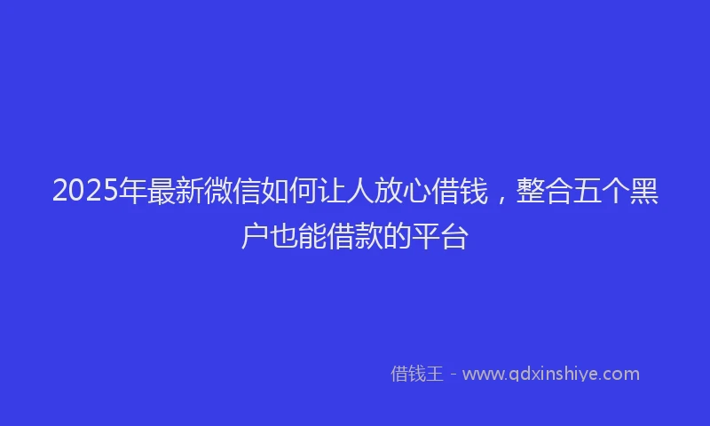 2025年最新微信如何让人放心借钱，整合五个黑户也能借款的平台