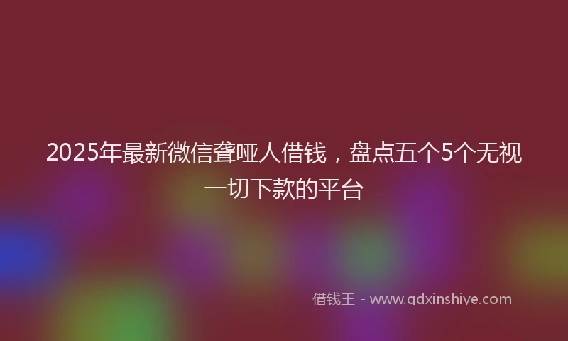 2025年最新微信聋哑人借钱，盘点五个5个无视一切下款的平台
