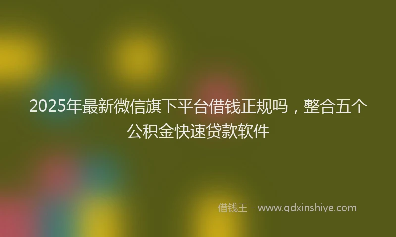 2025年最新微信旗下平台借钱正规吗，整合五个公积金快速贷款软件