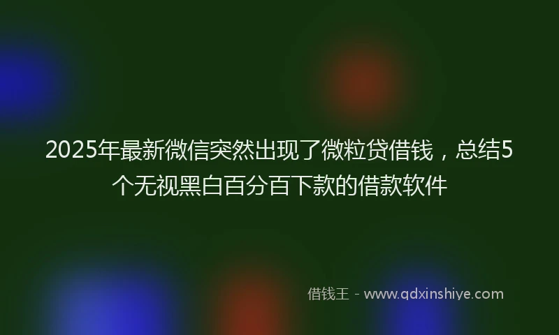 2025年最新微信突然出现了微粒贷借钱，总结5个无视黑白百分百下款的借款软件