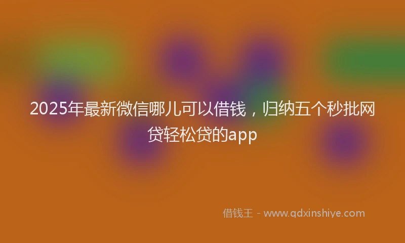 2025年最新微信哪儿可以借钱，归纳五个秒批网贷轻松贷的app