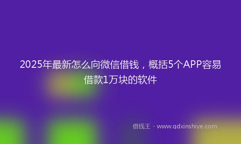 2025年最新怎么向微信借钱，概括5个APP容易借款1万块的软件