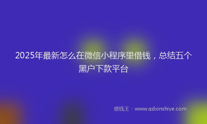 2025年最新怎么在微信小程序里借钱，总结五个黑户下款平台