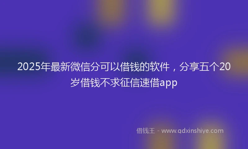2025年最新微信分可以借钱的软件，分享五个20岁借钱不求征信速借app
