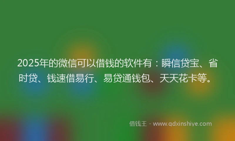 2025年的微信可以借钱的软件有：瞬信贷宝、省时贷、钱速借易行、易贷通钱包、天天花卡等。