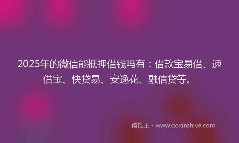 2025年的微信能抵押借钱吗有：借款宝易借、速借宝、快贷易、安逸花、融信贷等。