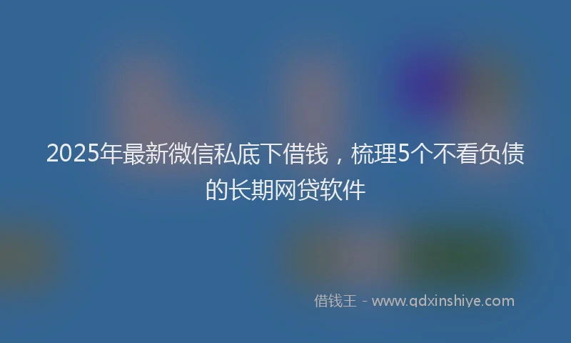 2025年最新微信私底下借钱，梳理5个不看负债的长期网贷软件