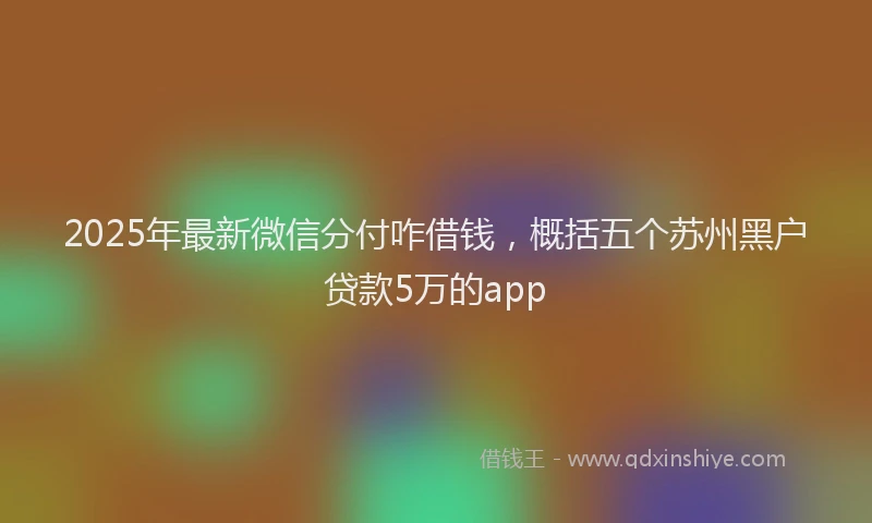 2025年最新微信分付咋借钱，概括五个苏州黑户贷款5万的app