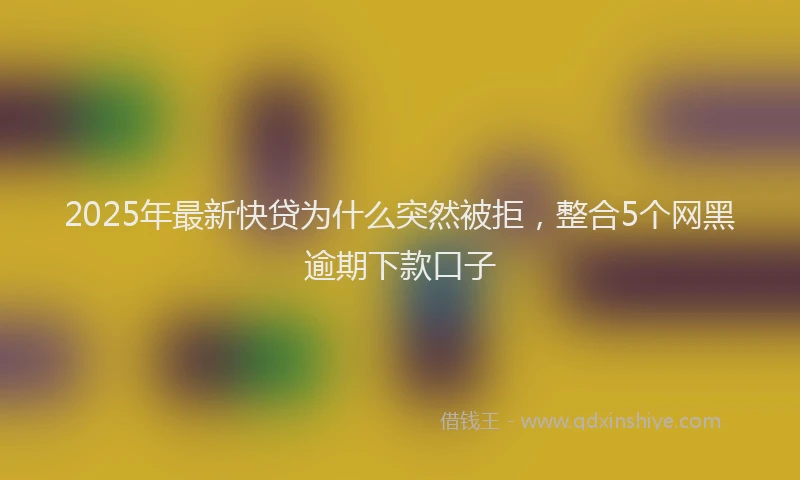 2025年最新快贷为什么突然被拒，整合5个网黑逾期下款口子