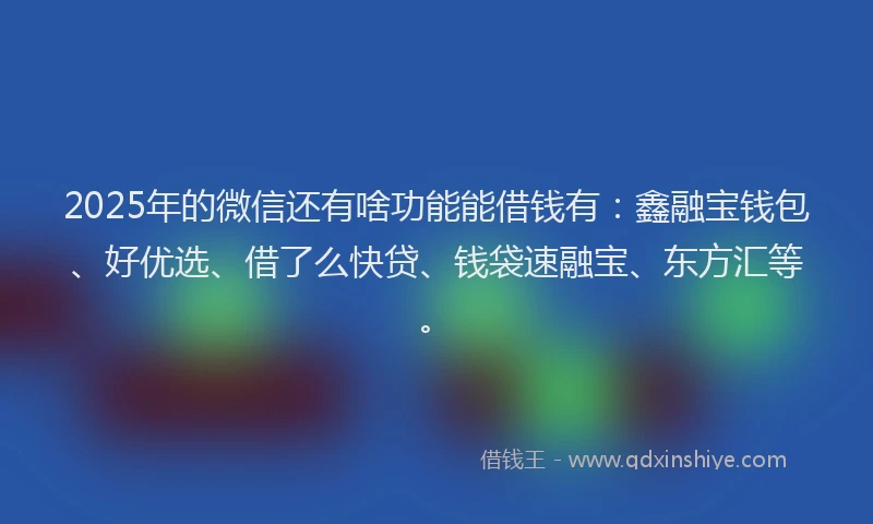 2025年的微信还有啥功能能借钱有：鑫融宝钱包、好优选、借了么快贷、钱袋速融宝、东方汇等。