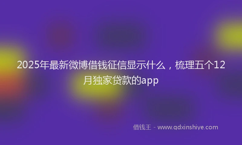 2025年最新微博借钱征信显示什么，梳理五个12月独家贷款的app