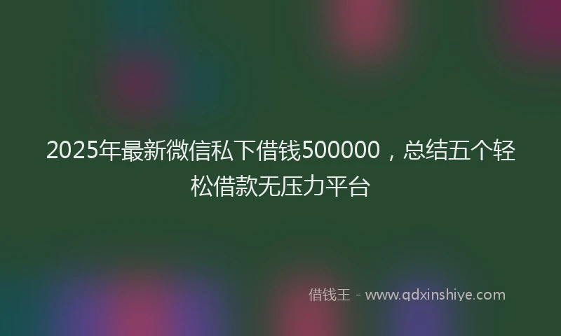 2025年最新微信私下借钱500000，总结五个轻松借款无压力平台