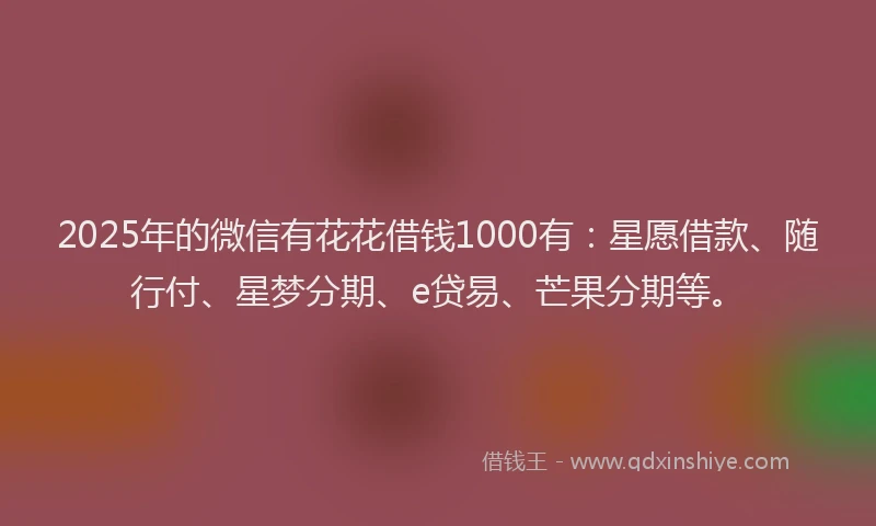 2025年的微信有花花借钱1000有：星愿借款、随行付、星梦分期、e贷易、芒果分期等。