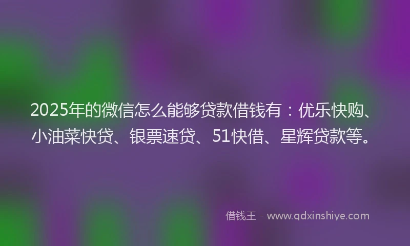 2025年的微信怎么能够贷款借钱有：优乐快购、小油菜快贷、银票速贷、51快借、星辉贷款等。