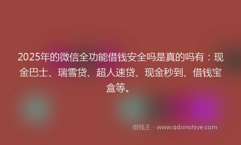 2025年的微信全功能借钱安全吗是真的吗有：现金巴士、瑞雪贷、超人速贷、现金秒到、借钱宝盒等。