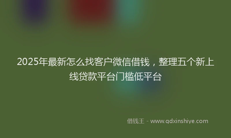 2025年最新怎么找客户微信借钱，整理五个新上线贷款平台门槛低平台