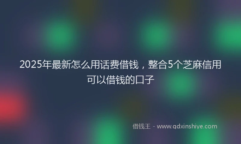 2025年最新怎么用话费借钱，整合5个芝麻信用可以借钱的口子