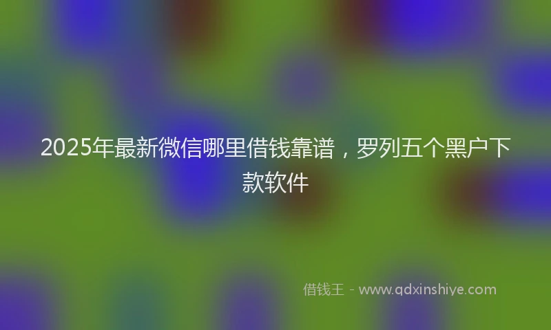 2025年最新微信哪里借钱靠谱，罗列五个黑户下款软件