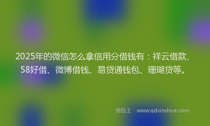 2025年的微信怎么拿信用分借钱有：祥云借款、58好借、微博借钱、易贷通钱包、珊瑚贷等。