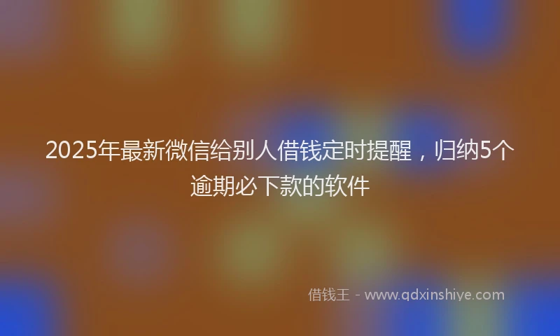 2025年最新微信给别人借钱定时提醒，归纳5个逾期必下款的软件