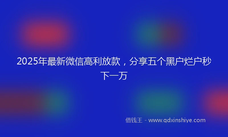2025年最新微信高利放款，分享五个黑户烂户秒下一万