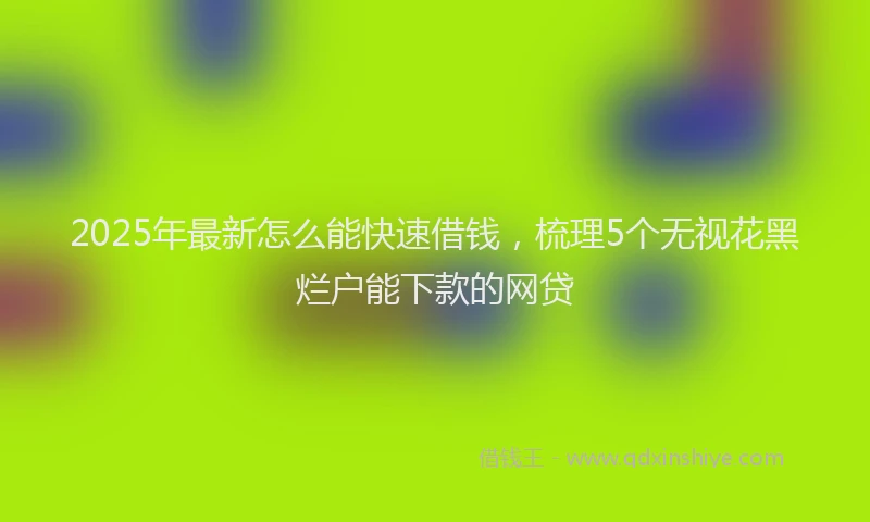 2025年最新怎么能快速借钱，梳理5个无视花黑烂户能下款的网贷