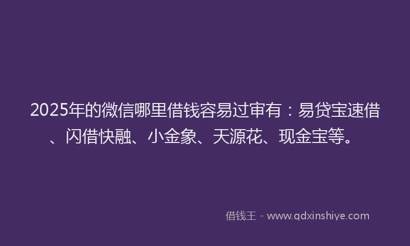 2025年的微信哪里借钱容易过审有：易贷宝速借、闪借快融、小金象、天源花、现金宝等。