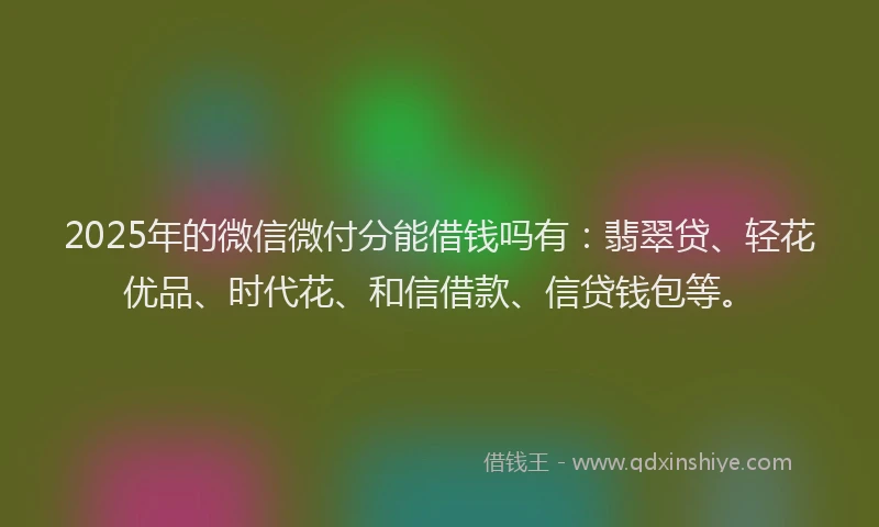 2025年的微信微付分能借钱吗有：翡翠贷、轻花优品、时代花、和信借款、信贷钱包等。