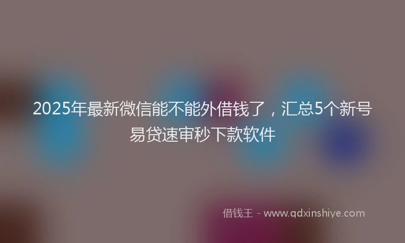 2025年最新微信能不能外借钱了，汇总5个新号易贷速审秒下款软件