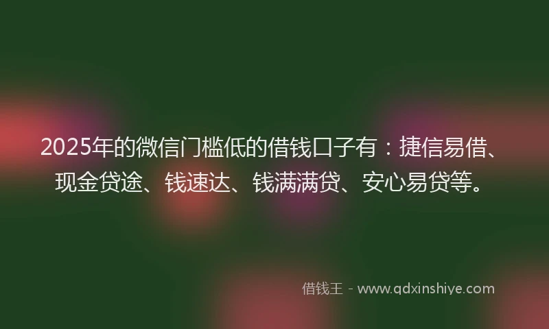 2025年的微信门槛低的借钱口子有：捷信易借、现金贷途、钱速达、钱满满贷、安心易贷等。