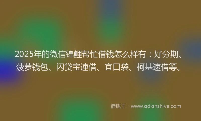 2025年的微信锦鲤帮忙借钱怎么样有：好分期、菠萝钱包、闪贷宝速借、宜口袋、柯基速借等。