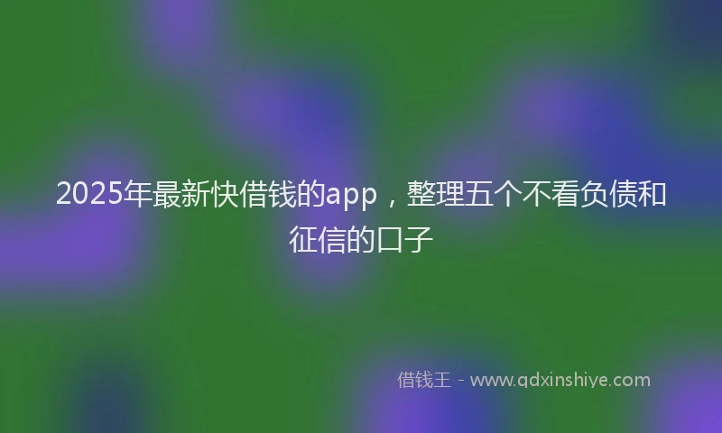 2025年最新快借钱的app，整理五个不看负债和征信的口子