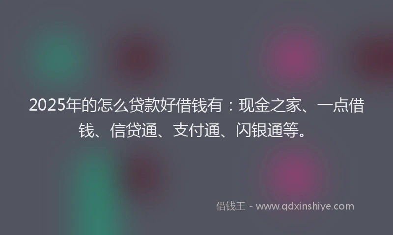 2025年的怎么贷款好借钱有：现金之家、一点借钱、信贷通、支付通、闪银通等。