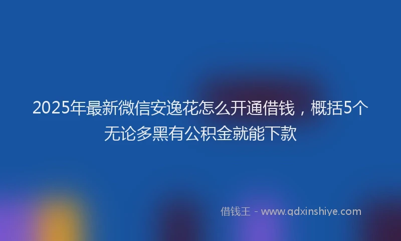 2025年最新微信安逸花怎么开通借钱，概括5个无论多黑有公积金就能下款