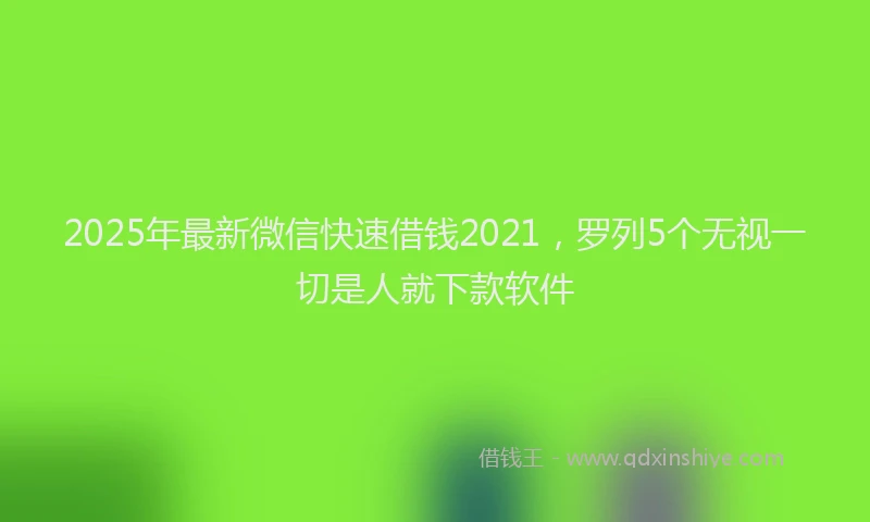 2025年最新微信快速借钱2021，罗列5个无视一切是人就下款软件
