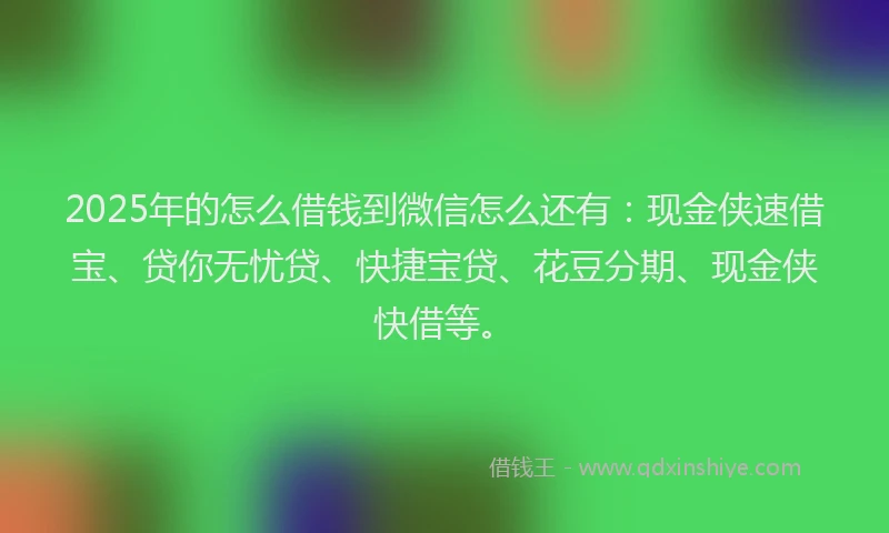2025年的怎么借钱到微信怎么还有：现金侠速借宝、贷你无忧贷、快捷宝贷、花豆分期、现金侠快借等。