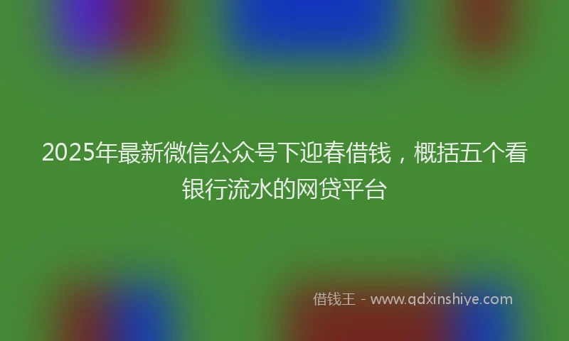 2025年最新微信公众号下迎春借钱，概括五个看银行流水的网贷平台