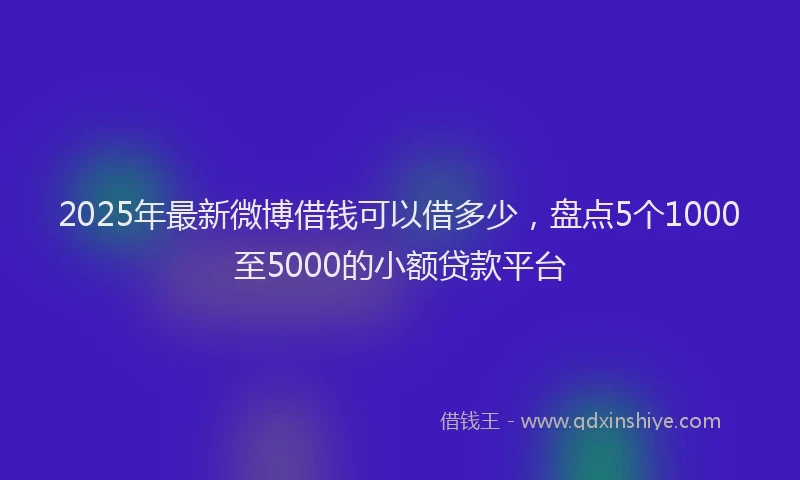 2025年最新微博借钱可以借多少，盘点5个1000至5000的小额贷款平台