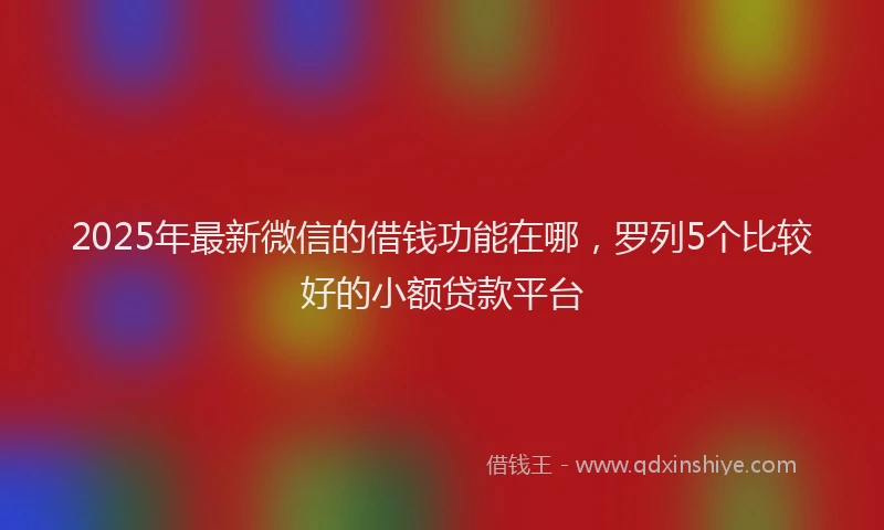 2025年最新微信的借钱功能在哪，罗列5个比较好的小额贷款平台
