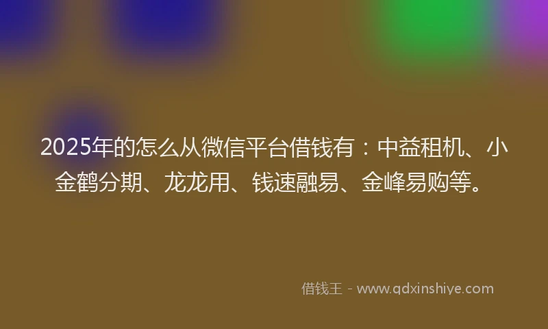 2025年的怎么从微信平台借钱有：中益租机、小金鹤分期、龙龙用、钱速融易、金峰易购等。