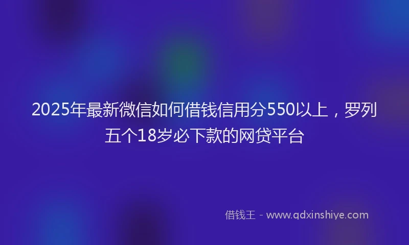 2025年最新微信如何借钱信用分550以上，罗列五个18岁必下款的网贷平台