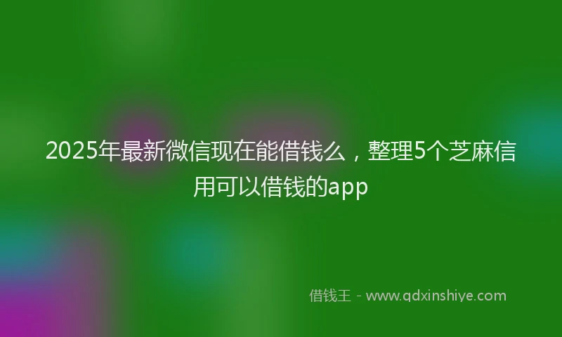 2025年最新微信现在能借钱么，整理5个芝麻信用可以借钱的app
