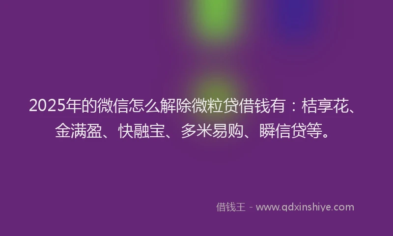 2025年的微信怎么解除微粒贷借钱有：桔享花、金满盈、快融宝、多米易购、瞬信贷等。